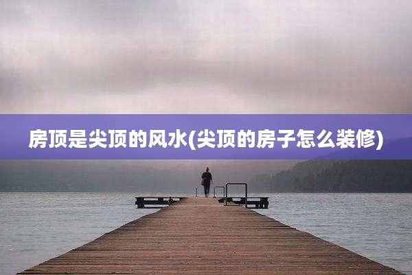 房顶是尖顶的风水(尖顶的房子怎么装修)