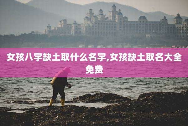 女孩八字缺土取什么名字,女孩缺土取名大全免费