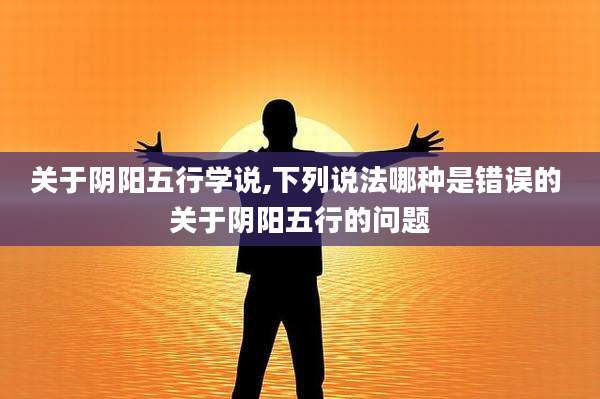 关于阴阳五行学说,下列说法哪种是错误的 关于阴阳五行的问题