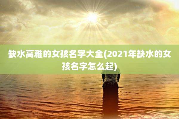 缺水高雅的女孩名字大全(2021年缺水的女孩名字怎么起)