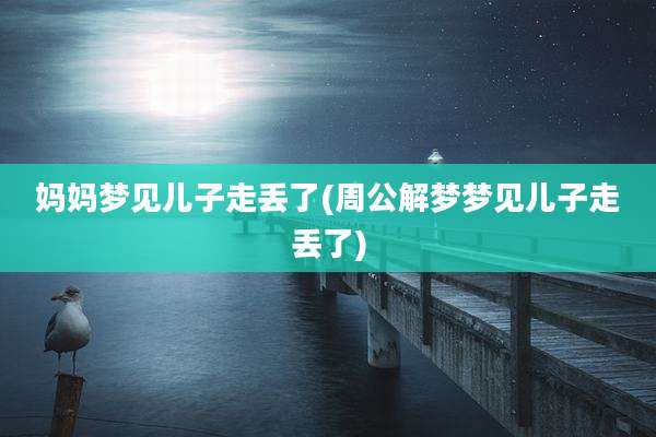 妈妈梦见儿子走丢了(周公解梦梦见儿子走丢了)
