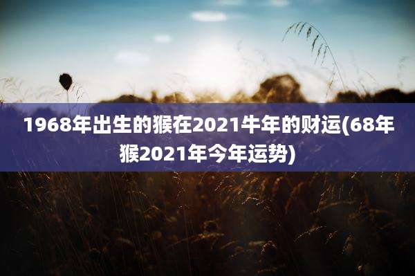 1968年出生的猴在2021牛年的财运(68年猴2021年今年运势)