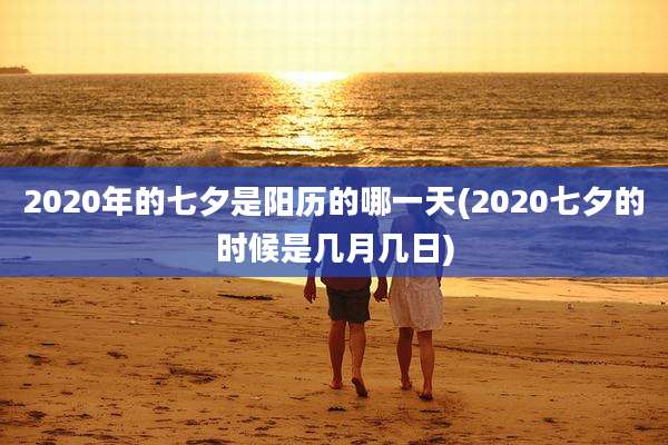 2020年的七夕是阳历的哪一天(2020七夕的时候是几月几日)