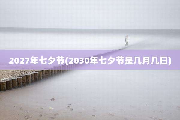 2027年七夕节(2030年七夕节是几月几日)