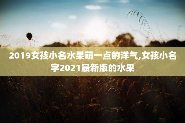 2019女孩小名水果萌一点的洋气,女孩小名字2021最新版的水果