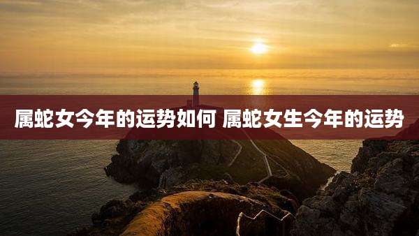 属蛇女今年的运势如何 属蛇女生今年的运势