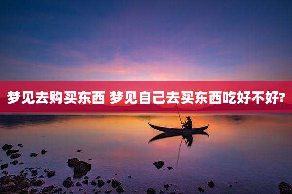 梦见去购买东西 梦见自己去买东西吃好不好?