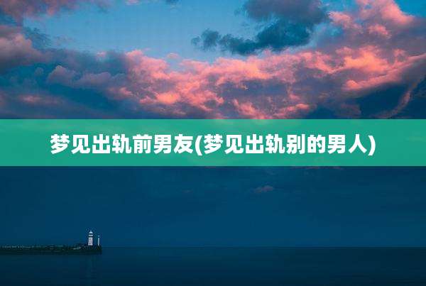 梦见出轨前男友(梦见出轨别的男人)