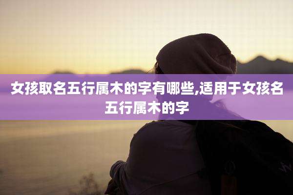 女孩取名五行属木的字有哪些,适用于女孩名五行属木的字