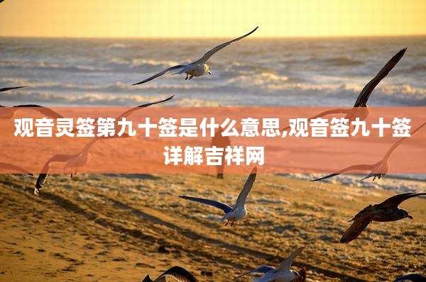 观音灵签第九十签是什么意思,观音签九十签详解吉祥网