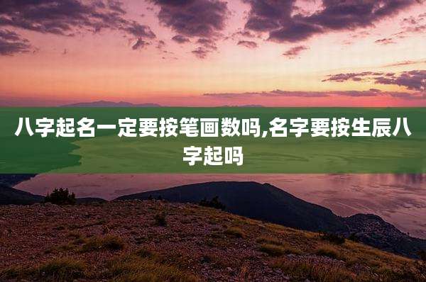 八字起名一定要按笔画数吗,名字要按生辰八字起吗