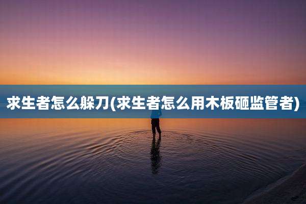 求生者怎么躲刀(求生者怎么用木板砸监管者)