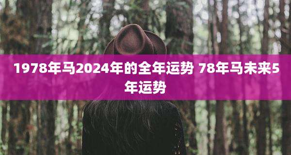 1978年马2024年的全年运势 78年马未来5年运势