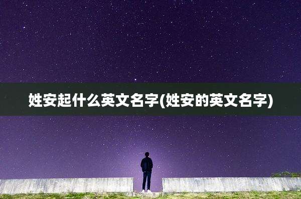 姓安起什么英文名字(姓安的英文名字)