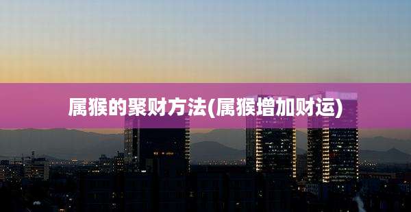 属猴的聚财方法(属猴增加财运)