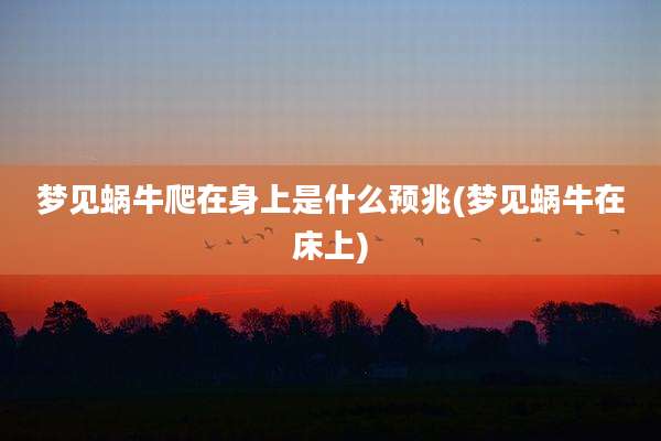 梦见蜗牛爬在身上是什么预兆(梦见蜗牛在床上)