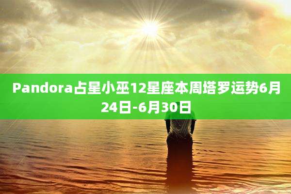 Pandora占星小巫12星座本周塔罗运势6月24日-6月30日