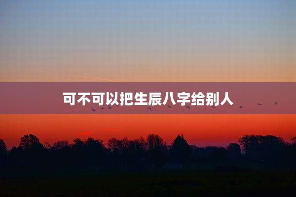 可不可以把生辰八字给别人
