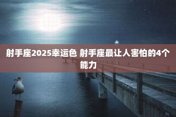 射手座2025幸运色 射手座最让人害怕的4个能力
