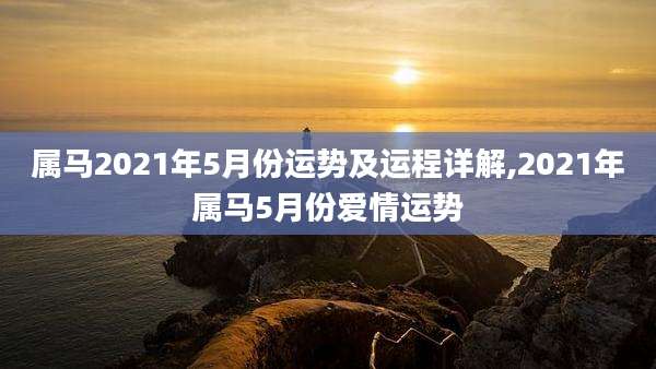 属马2021年5月份运势及运程详解,2021年属马5月份爱情运势