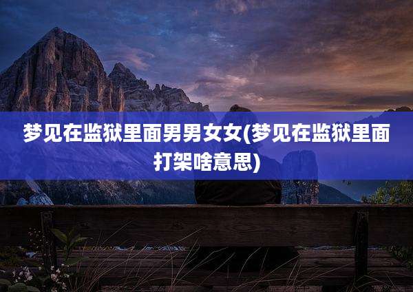 梦见在监狱里面男男女女(梦见在监狱里面打架啥意思)