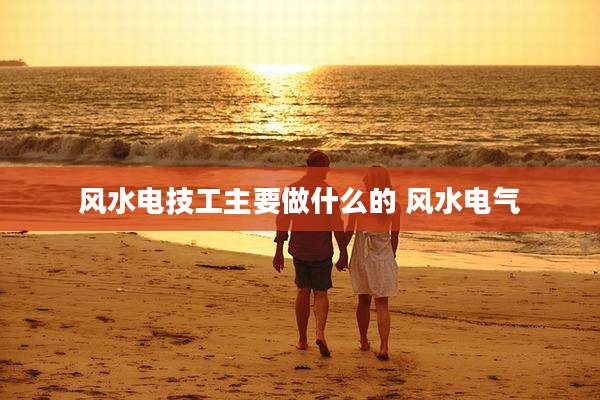 风水电技工主要做什么的 风水电气