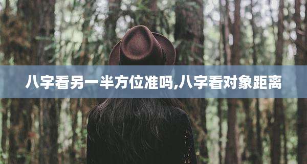 八字看另一半方位准吗,八字看对象距离