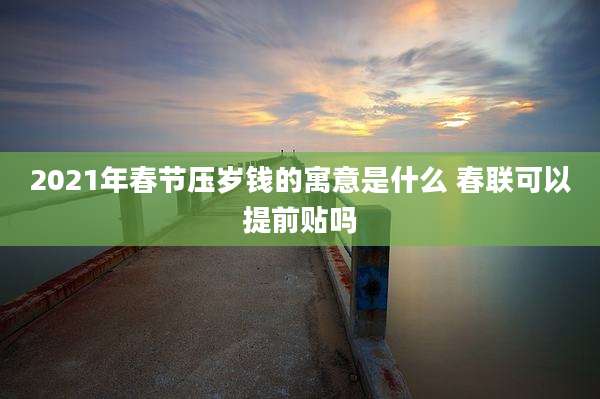2021年春节压岁钱的寓意是什么 春联可以提前贴吗