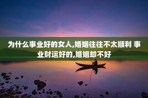 为什么事业好的女人,婚姻往往不太顺利 事业财运好的,婚姻却不好