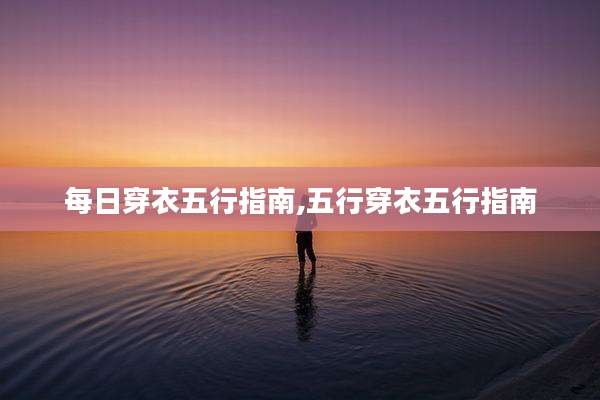 每日穿衣五行指南,五行穿衣五行指南