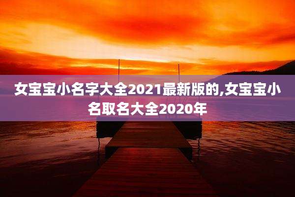 女宝宝小名字大全2021最新版的,女宝宝小名取名大全2020年