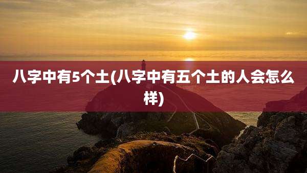 八字中有5个土(八字中有五个土的人会怎么样)