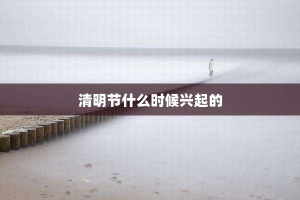 清明节什么时候兴起的