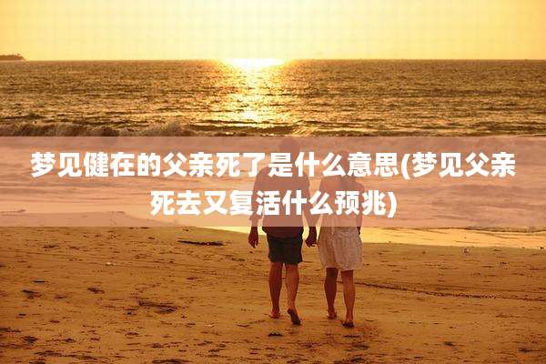 梦见健在的父亲死了是什么意思(梦见父亲死去又复活什么预兆)
