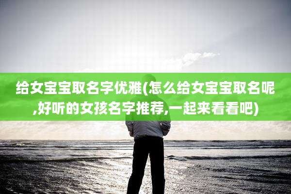 给女宝宝取名字优雅(怎么给女宝宝取名呢,好听的女孩名字推荐,一起来看看吧)