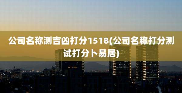 公司名称测吉凶打分1518(公司名称打分测试打分卜易居)