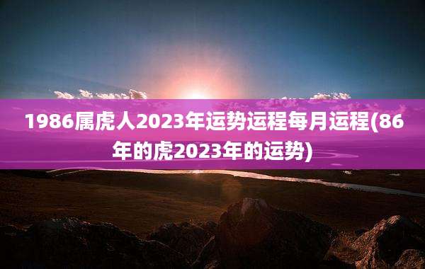 1986属虎人2023年运势运程每月运程(86年的虎2023年的运势)