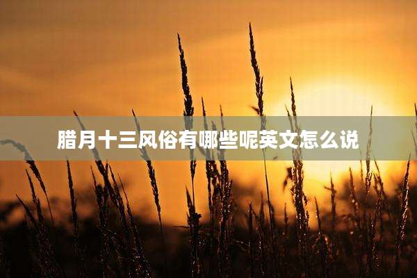 腊月十三风俗有哪些呢英文怎么说