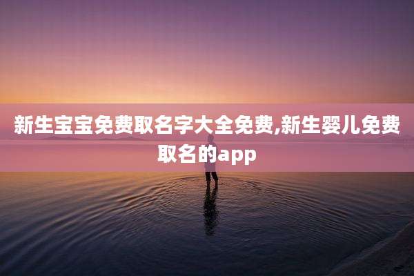 新生宝宝免费取名字大全免费,新生婴儿免费取名的app
