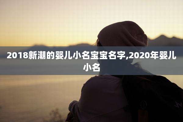 2018新潮的婴儿小名宝宝名字,2020年婴儿小名