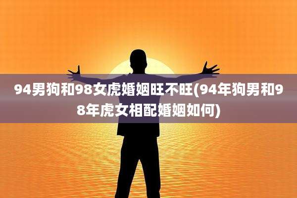 94男狗和98女虎婚姻旺不旺(94年狗男和98年虎女相配婚姻如何)