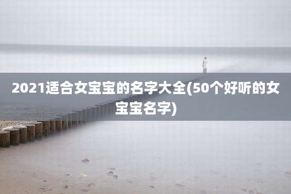 2021适合女宝宝的名字大全(50个好听的女宝宝名字)