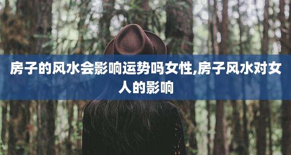房子的风水会影响运势吗女性,房子风水对女人的影响