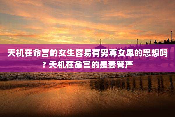 天机在命宫的女生容易有男尊女卑的思想吗? 天机在命宫的是妻管严