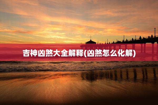 吉神凶煞大全解释(凶煞怎么化解)