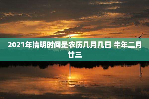 2021年清明时间是农历几月几日 牛年二月廿三