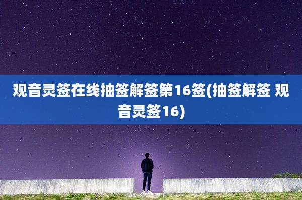 观音灵签在线抽签解签第16签(抽签解签 观音灵签16)