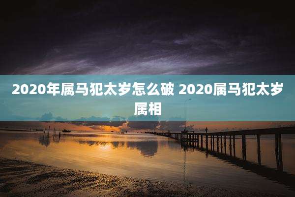 2020年属马犯太岁怎么破 2020属马犯太岁属相