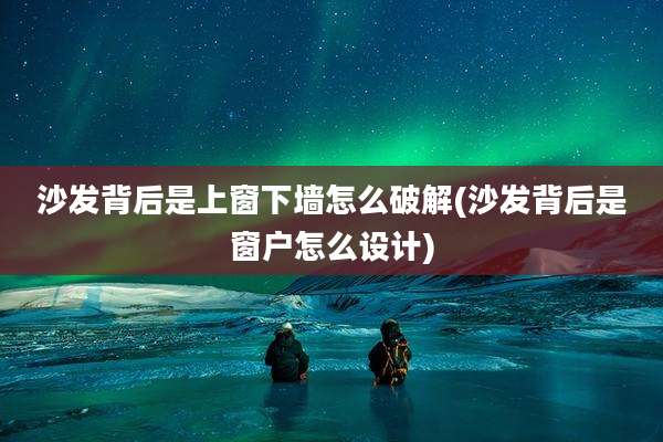 沙发背后是上窗下墙怎么破解(沙发背后是窗户怎么设计)