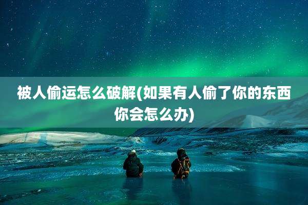 被人偷运怎么破解(如果有人偷了你的东西你会怎么办)